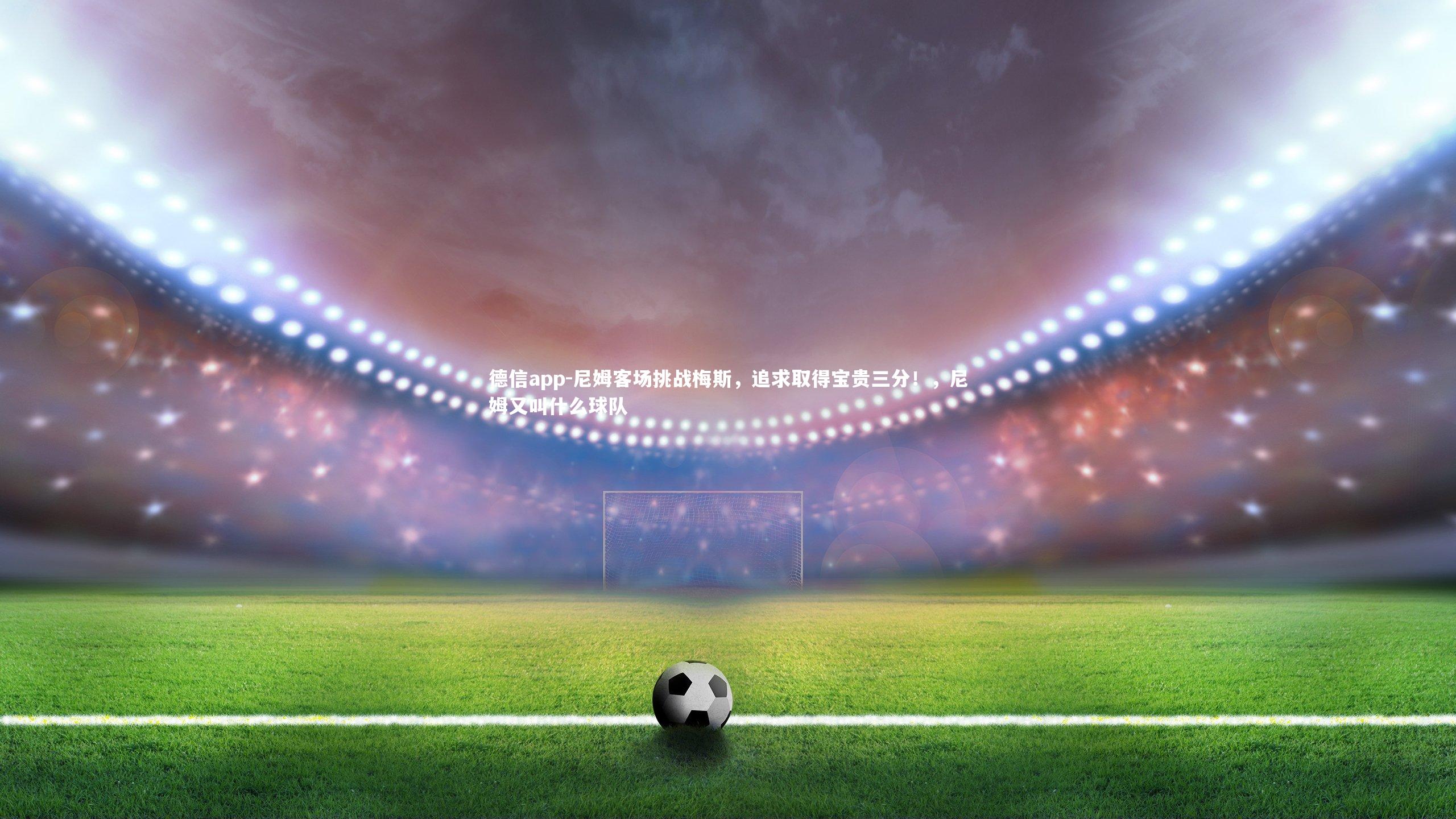 德信app-尼姆客场挑战梅斯,追求取得宝贵三分!,尼姆又叫什么球队