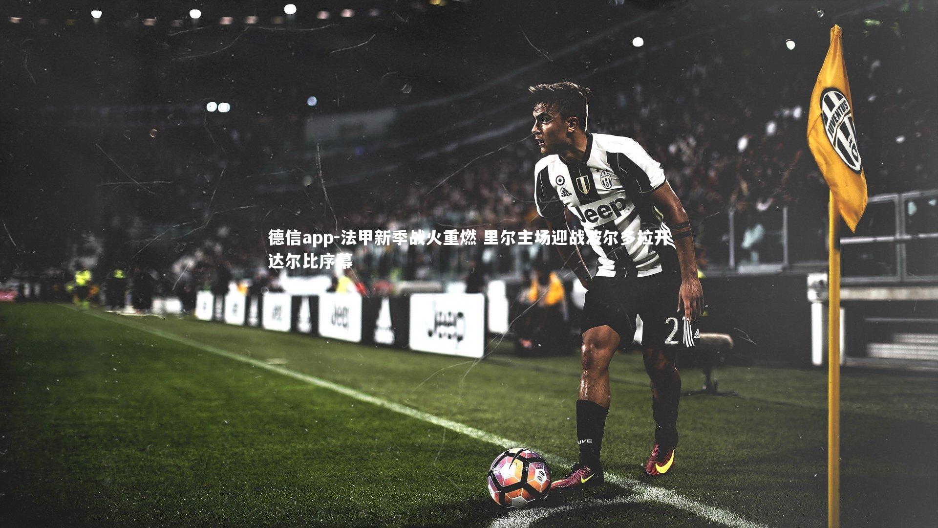 德信app-法甲新季战火重燃 里尔主场迎战波尔多拉开达尔比序幕